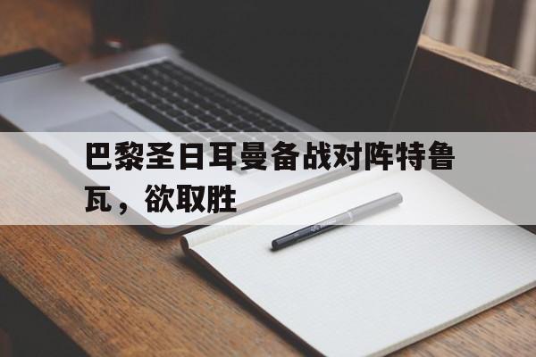 关于巴黎圣日耳曼备战对阵特鲁瓦，欲取胜的信息