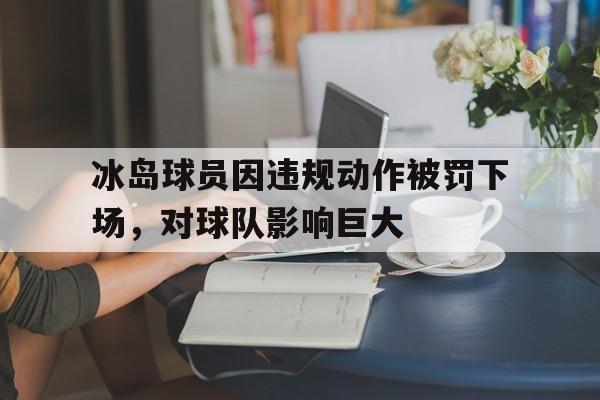 冰岛球员因违规动作被罚下场，对球队影响巨大