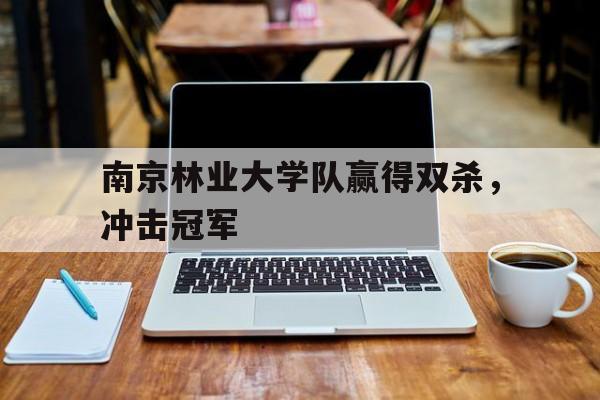 关于南京林业大学队赢得双杀,冲击冠军的信息 关于南京林业大学队赢得双杀,冲击冠军的信息