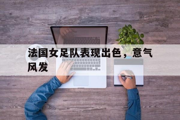 法国女足队表现出色，意气风发